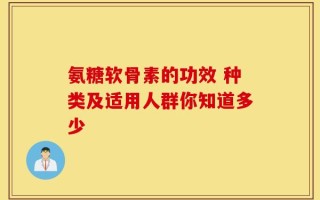 氨糖软骨素的功效 种类及适用人群你知道多少