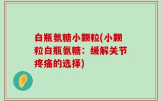 白瓶氨糖小颗粒(小颗粒白瓶氨糖：缓解关节疼痛的选择)