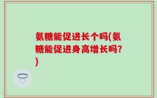 氨糖能促进长个吗(氨糖能促进身高增长吗？)