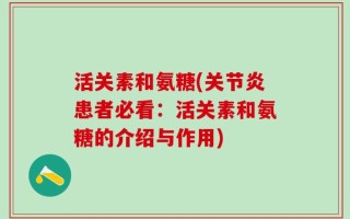 活关素和氨糖(关节炎患者必看：活关素和氨糖的介绍与作用)