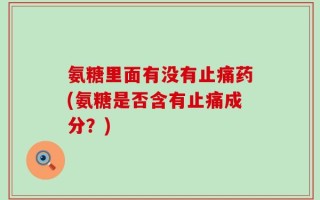 氨糖里面有没有止痛药(氨糖是否含有止痛成分？)