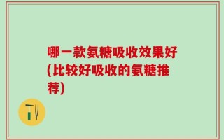 哪一款氨糖吸收效果好(比较好吸收的氨糖推荐)