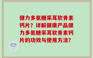 健力多氨糖采耳软骨素钙片？详解健康产品健力多氨糖采耳软骨素钙片的功效与使用方法？