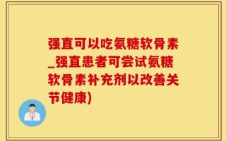 强直可以吃氨糖软骨素_强直患者可尝试氨糖软骨素补充剂以改善关节健康)