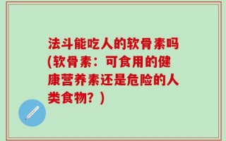 法斗能吃人的软骨素吗(软骨素：可食用的健康营养素还是危险的人类食物？)