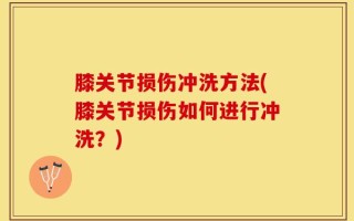 膝关节损伤冲洗方法(膝关节损伤如何进行冲洗？)