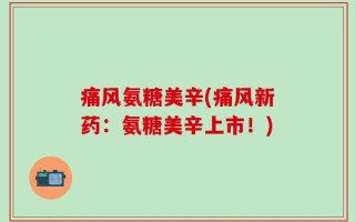 痛风氨糖美辛(痛风新药：氨糖美辛上市！)