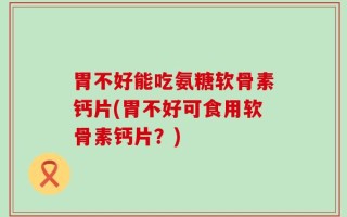 胃不好能吃氨糖软骨素钙片(胃不好可食用软骨素钙片？)