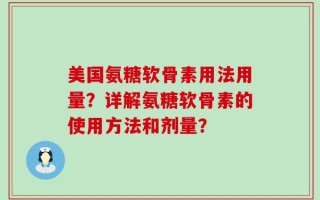 美国氨糖软骨素用法用量？详解氨糖软骨素的使用方法和剂量？