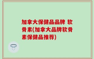 加拿大保健品品牌 软骨素(加拿大品牌软骨素保健品推荐)