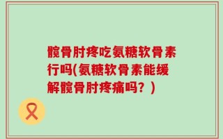 髋骨肘疼吃氨糖软骨素行吗(氨糖软骨素能缓解髋骨肘疼痛吗？)