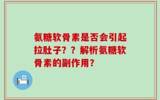氨糖软骨素是否会引起拉肚子？？解析氨糖软骨素的副作用？