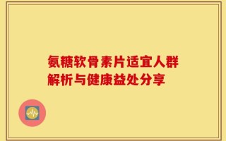 氨糖软骨素片适宜人群解析与健康益处分享