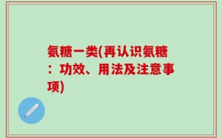 氨糖一类(再认识氨糖：功效、用法及注意事项)