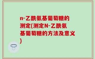 n-乙酰氨基葡萄糖的测定(测定N-乙酰氨基葡萄糖的方法及意义)