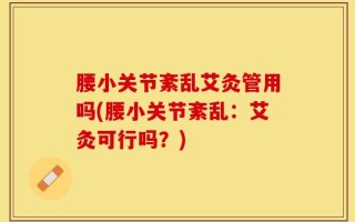 腰小关节紊乱艾灸管用吗(腰小关节紊乱：艾灸可行吗？)