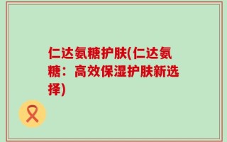 仁达氨糖护肤(仁达氨糖：高效保湿护肤新选择)