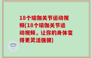 18个瑜伽关节运动视频(18个瑜伽关节运动视频，让你的身体变得更灵活强健)