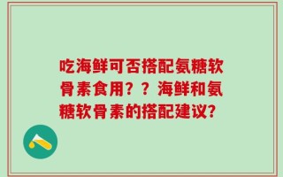 吃海鲜可否搭配氨糖软骨素食用？？海鲜和氨糖软骨素的搭配建议？