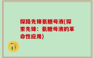 探路先锋氨糖母液(探索先锋：氨糖母液的革命性应用)
