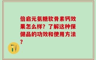 倍启元氨糖软骨素钙效果怎么样？了解这种保健品的功效和使用方法？