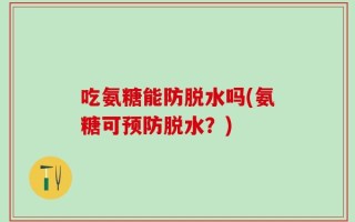 吃氨糖能防脱水吗(氨糖可预防脱水？)