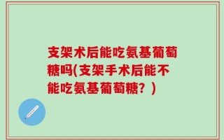 支架术后能吃氨基葡萄糖吗(支架手术后能不能吃氨基葡萄糖？)
