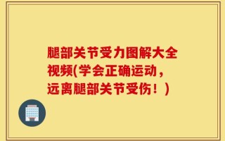 腿部关节受力图解大全视频(学会正确运动，远离腿部关节受伤！)