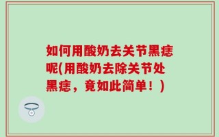 如何用酸奶去关节黑痣呢(用酸奶去除关节处黑痣，竟如此简单！)
