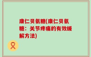 康仁贝氨糖(康仁贝氨糖：关节疼痛的有效缓解方法)