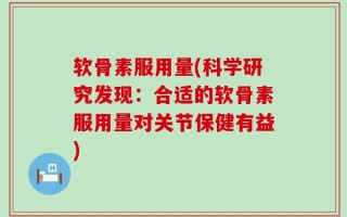 软骨素服用量(科学研究发现：合适的软骨素服用量对关节保健有益)