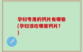孕妇专用的钙片有哪些(孕妇该吃哪些钙片？)