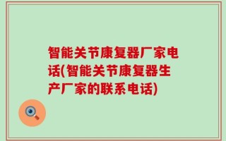 智能关节康复器厂家电话(智能关节康复器生产厂家的联系电话)