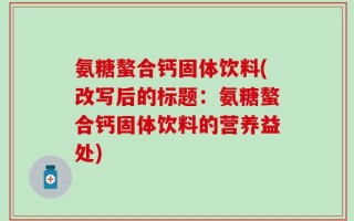 氨糖螯合钙固体饮料(改写后的标题：氨糖螯合钙固体饮料的营养益处)