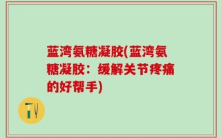 蓝湾氨糖凝胶(蓝湾氨糖凝胶：缓解关节疼痛的好帮手)