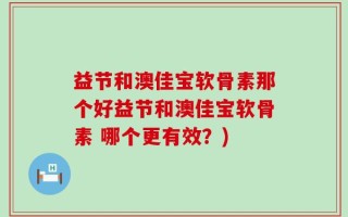 益节和澳佳宝软骨素那个好益节和澳佳宝软骨素 哪个更有效？)