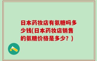 日本药妆店有氨糖吗多少钱(日本药妆店销售的氨糖价格是多少？)