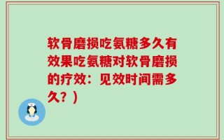 软骨磨损吃氨糖多久有效果吃氨糖对软骨磨损的疗效：见效时间需多久？)