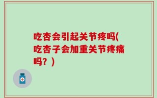 吃杏会引起关节疼吗(吃杏子会加重关节疼痛吗？)