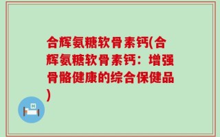 合辉氨糖软骨素钙(合辉氨糖软骨素钙：增强骨骼健康的综合保健品)