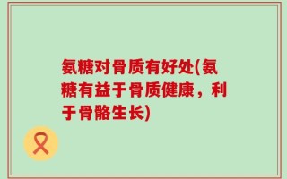 氨糖对骨质有好处(氨糖有益于骨质健康，利于骨骼生长)