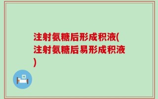 注射氨糖后形成积液(注射氨糖后易形成积液)