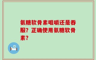 氨糖软骨素咀嚼还是吞服？正确使用氨糖软骨素？