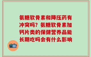 氨糖软骨素和降压药有冲突吗？氨糖软骨素加钙片类的保健营养品能长期吃吗会有什么影响