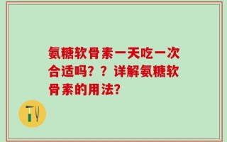 氨糖软骨素一天吃一次合适吗？？详解氨糖软骨素的用法？