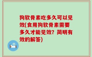 狗软骨素吃多久可以见效(食用狗软骨素需要多久才能见效？简明有效的解答)
