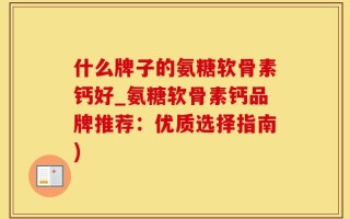 什么牌子的氨糖软骨素钙好_氨糖软骨素钙品牌推荐：优质选择指南)