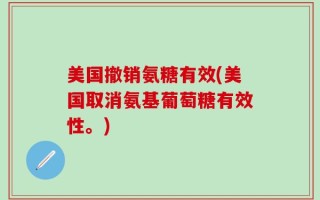 美国撤销氨糖有效(美国取消氨基葡萄糖有效性。)