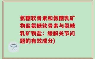 氨糖软骨素和氨糖乳矿物盐氨糖软骨素与氨糖乳矿物盐：缓解关节问题的有效成分)
