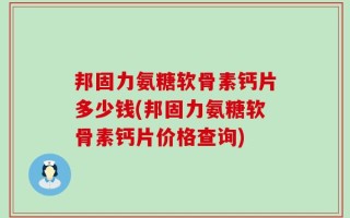 邦固力氨糖软骨素钙片多少钱(邦固力氨糖软骨素钙片价格查询)